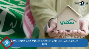 تسجيل سكني.. كيف تؤمن استحقاقك بسهولة ضمن خطوات برنامج 2025
